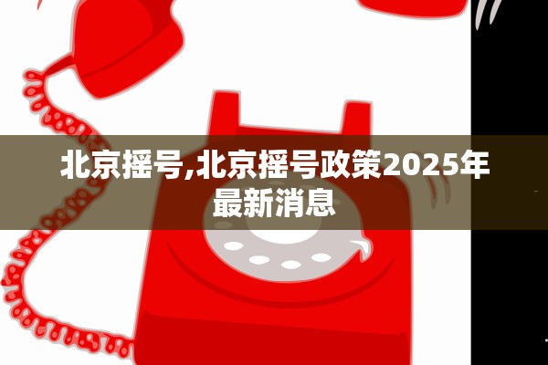 北京摇号,北京摇号政策2025年最新消息 北京摇号,北京摇号政策2025年最新消息