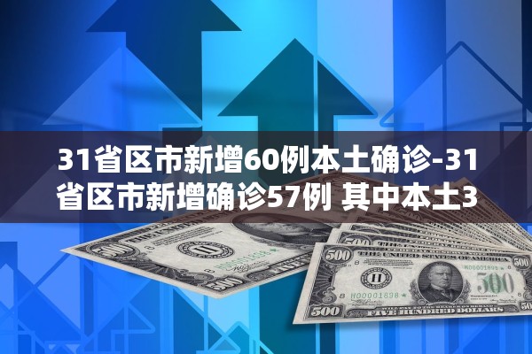 31省区市新增60例本土确诊-31省区市新增确诊57例 其中本土38例