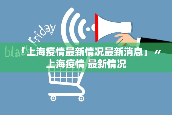 「上海疫情最新情况最新消息」〃上海疫情 最新情况
