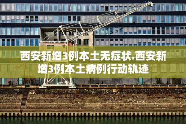 西安新增3例本土无症状.西安新增3例本土病例行动轨迹
