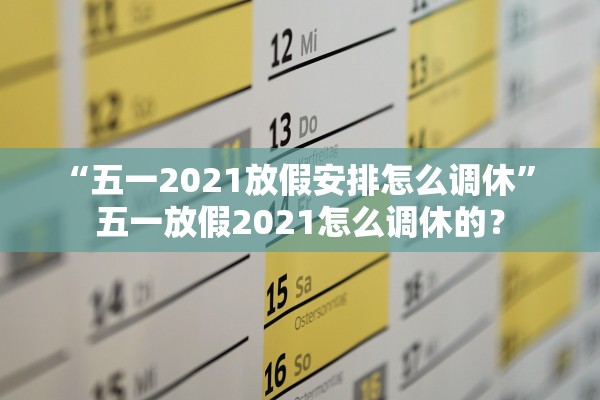 “五一2021放假安排怎么调休	” 五一放假2021怎么调休的？