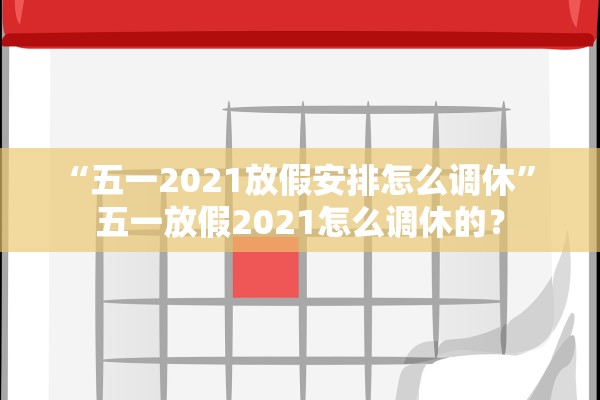 “五一2021放假安排怎么调休” 五一放假2021怎么调休的？