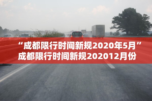 “成都限行时间新规2020年5月” 成都限行时间新规202012月份？