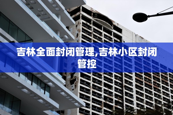 吉林全面封闭管理,吉林小区封闭管控