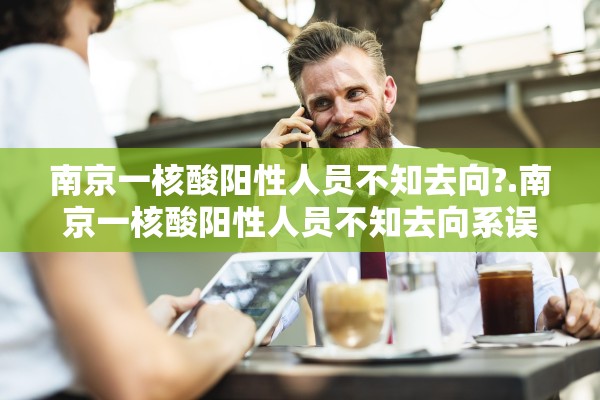 南京一核酸阳性人员不知去向?.南京一核酸阳性人员不知去向系误传 南京一核酸阳性人员不知去向?.南京一核酸阳性人员不知去向系误传