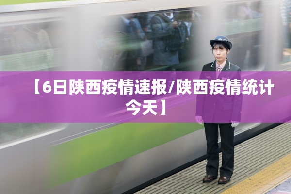 【6日陕西疫情速报/陕西疫情统计今天】