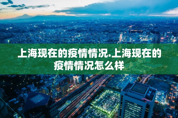 上海现在的疫情情况.上海现在的疫情情况怎么样