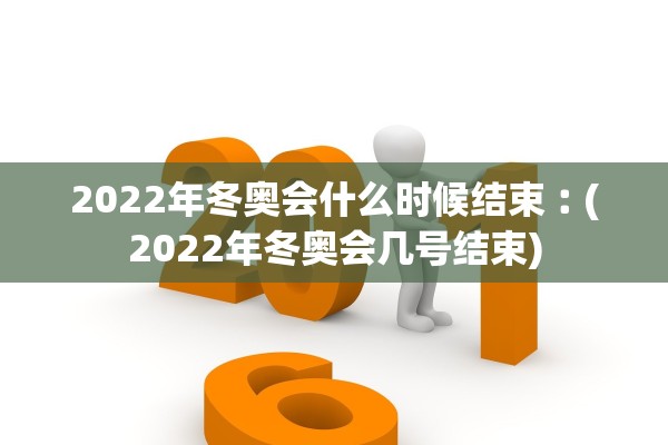 2022年冬奥会什么时候结束︰(2022年冬奥会几号结束)