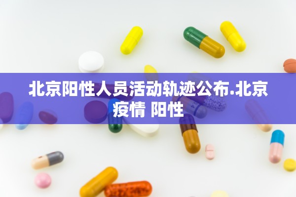 北京阳性人员活动轨迹公布.北京疫情 阳性