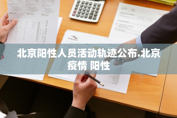 北京阳性人员活动轨迹公布.北京疫情 阳性