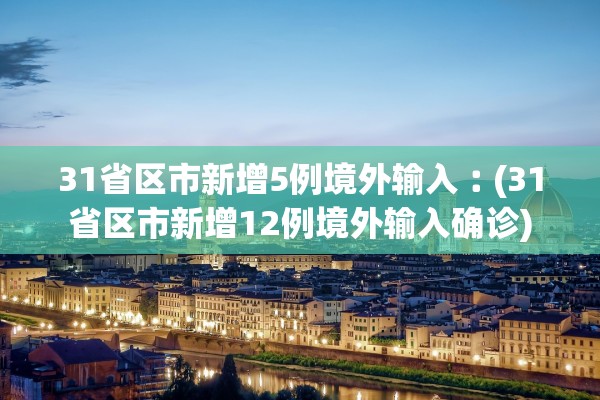 31省区市新增5例境外输入︰(31省区市新增12例境外输入确诊)