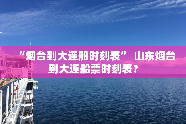 “烟台到大连船时刻表” 山东烟台到大连船票时刻表？