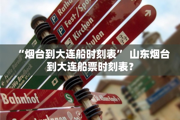 “烟台到大连船时刻表” 山东烟台到大连船票时刻表？