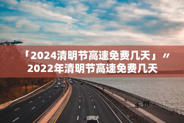 「2024清明节高速免费几天」〃2022年清明节高速免费几天 「2024清明节高速免费几天」〃2022年清明节高速免费几天