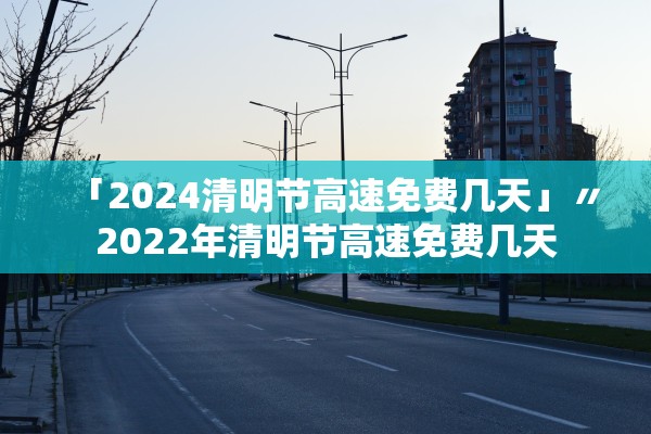 「2024清明节高速免费几天」〃2022年清明节高速免费几天 「2024清明节高速免费几天」〃2022年清明节高速免费几天