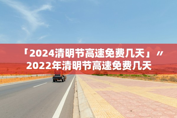 「2024清明节高速免费几天」〃2022年清明节高速免费几天 「2024清明节高速免费几天」〃2022年清明节高速免费几天