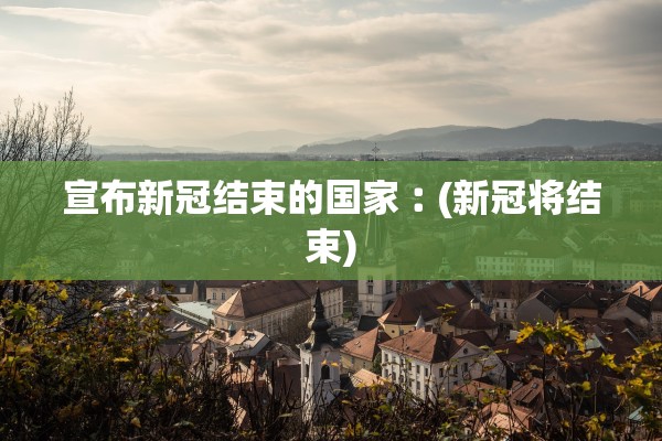 宣布新冠结束的国家︰(新冠将结束)