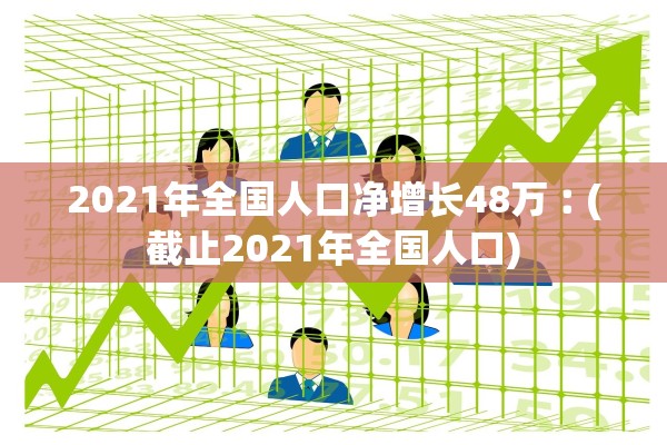 2021年全国人口净增长48万︰(截止2021年全国人口)