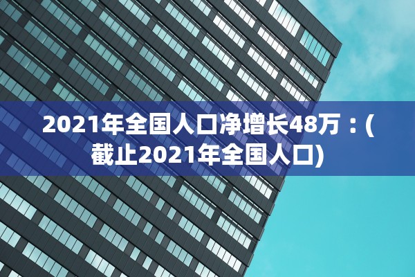 2021年全国人口净增长48万︰(截止2021年全国人口)
