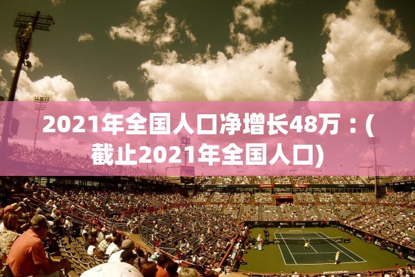 2021年全国人口净增长48万︰(截止2021年全国人口)