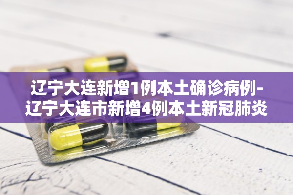辽宁大连新增1例本土确诊病例-辽宁大连市新增4例本土新冠肺炎无症状感染者