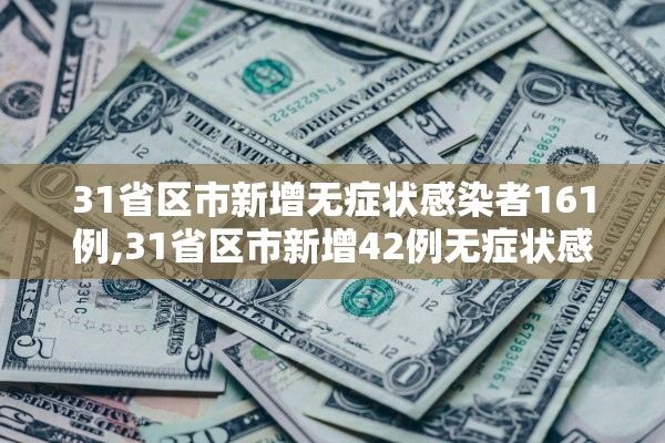 31省区市新增无症状感染者161例,31省区市新增42例无症状感染者