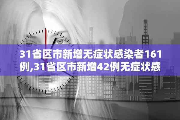 31省区市新增无症状感染者161例,31省区市新增42例无症状感染者
