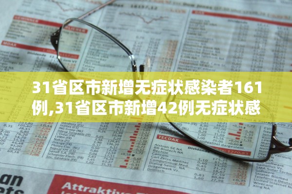 31省区市新增无症状感染者161例,31省区市新增42例无症状感染者