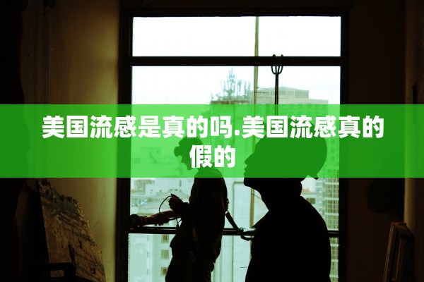 美国流感是真的吗.美国流感真的假的