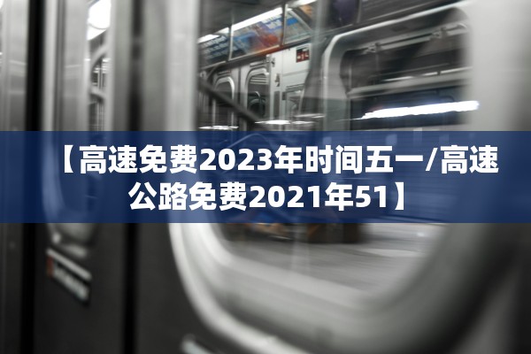 【高速免费2023年时间五一/高速公路免费2021年51】