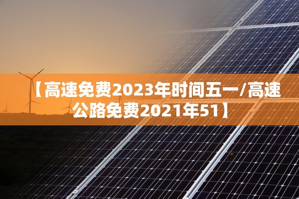 【高速免费2023年时间五一/高速公路免费2021年51】