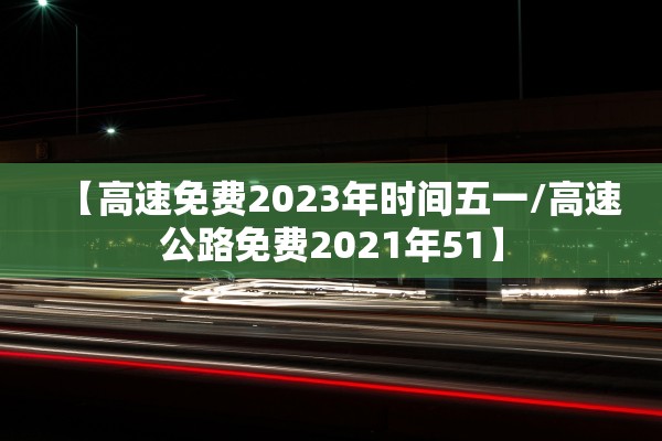 【高速免费2023年时间五一/高速公路免费2021年51】