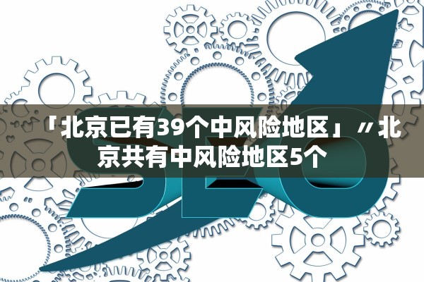 「北京已有39个中风险地区」〃北京共有中风险地区5个