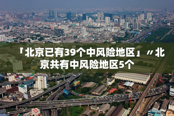 「北京已有39个中风险地区」〃北京共有中风险地区5个