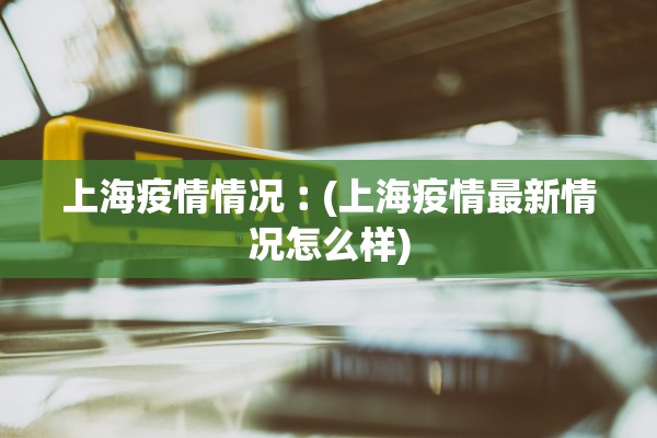上海疫情情况︰(上海疫情最新情况怎么样)