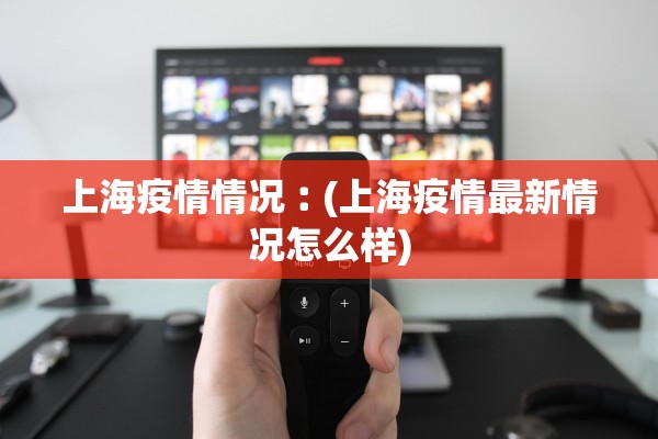 上海疫情情况︰(上海疫情最新情况怎么样)