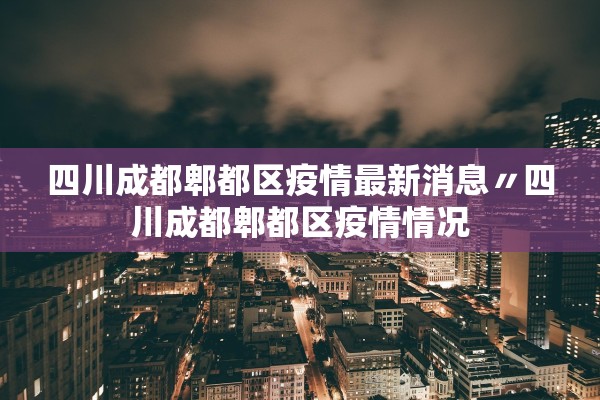 四川成都郫都区疫情最新消息〃四川成都郫都区疫情情况