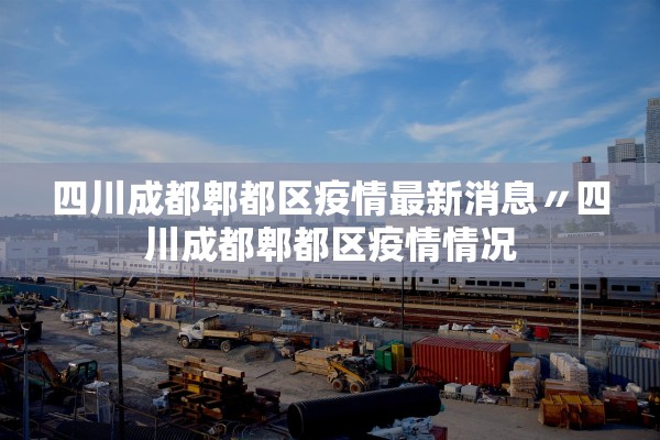 四川成都郫都区疫情最新消息〃四川成都郫都区疫情情况