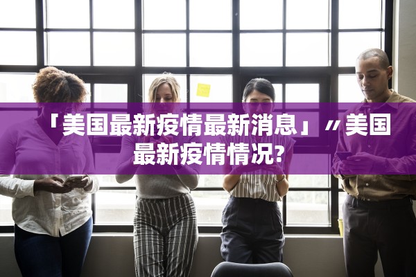 「美国最新疫情最新消息」〃美国最新疫情情况?