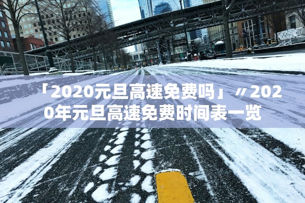「2020元旦高速免费吗」〃2020年元旦高速免费时间表一览