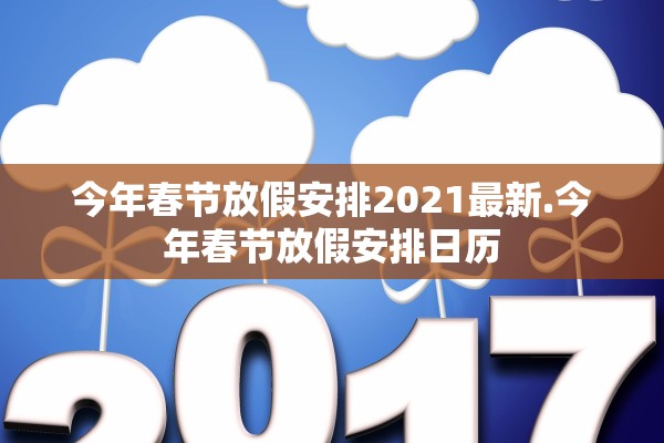 今年春节放假安排2021最新.今年春节放假安排日历 今年春节放假安排2021最新.今年春节放假安排日历