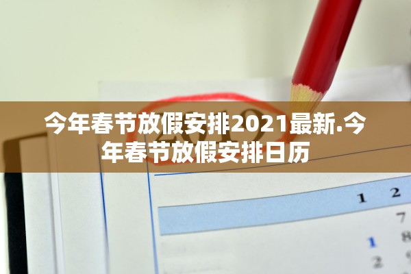 今年春节放假安排2021最新.今年春节放假安排日历 今年春节放假安排2021最新.今年春节放假安排日历