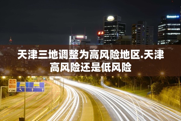 天津三地调整为高风险地区.天津高风险还是低风险