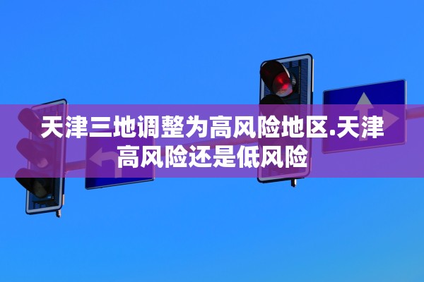 天津三地调整为高风险地区.天津高风险还是低风险