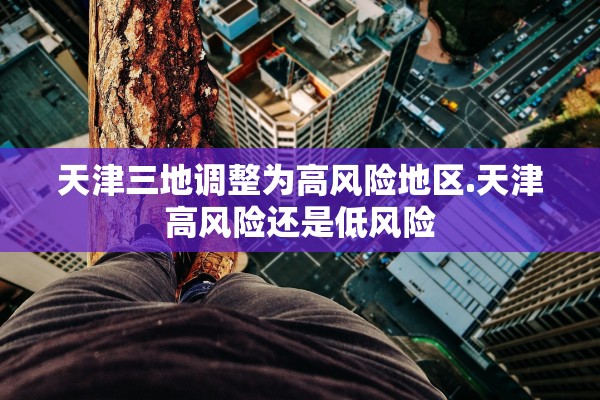 天津三地调整为高风险地区.天津高风险还是低风险