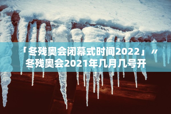 「冬残奥会闭幕式时间2022」〃冬残奥会2021年几月几号开