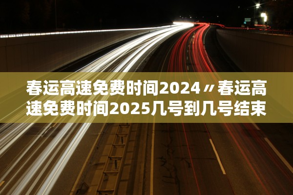 春运高速免费时间2024〃春运高速免费时间2025几号到几号结束