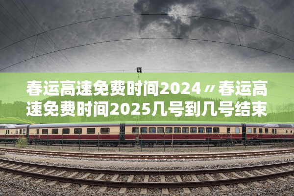 春运高速免费时间2024〃春运高速免费时间2025几号到几号结束
