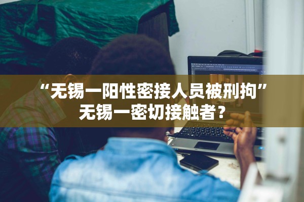 “无锡一阳性密接人员被刑拘” 无锡一密切接触者？