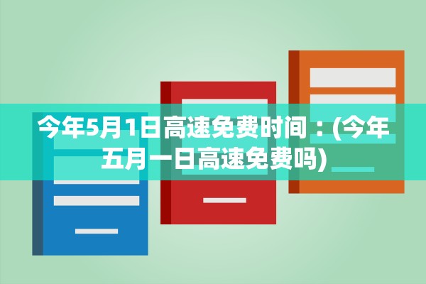 今年5月1日高速免费时间︰(今年五月一日高速免费吗)